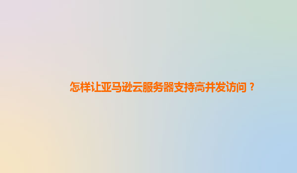 怎样让亚马逊云服务器支持高并发访问？