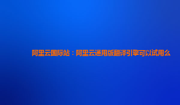 阿里云国际站：阿里云通用版翻译引擎可以试用么