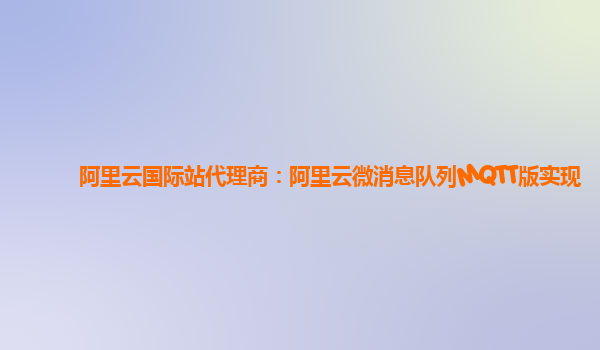阿里云国际站代理商：阿里云微消息队列MQTT版实现