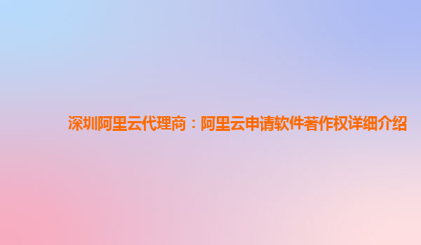 深圳阿里云代理商：阿里云申请软件著作权详细介绍