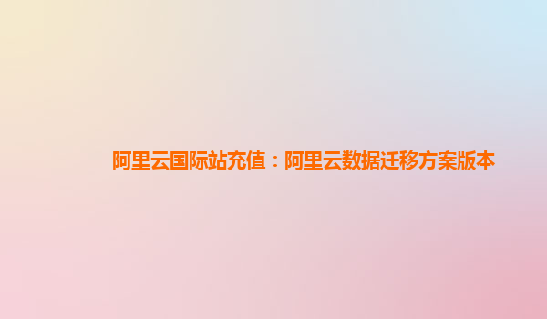 阿里云国际站充值：阿里云数据迁移方案版本