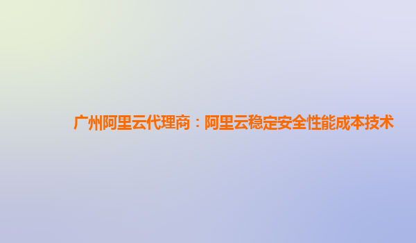 广州阿里云代理商：阿里云稳定安全性能成本技术
