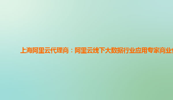 上海阿里云代理商：阿里云线下大数据行业应用专家商业化