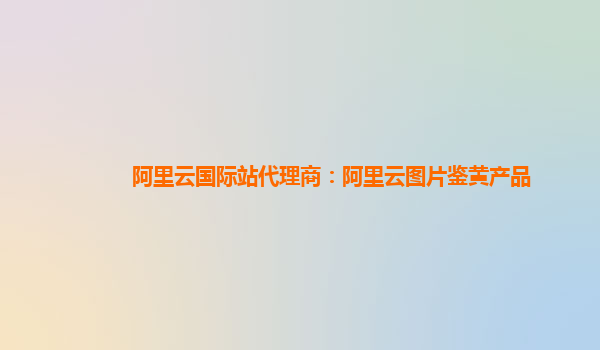 阿里云国际站代理商：阿里云图片鉴黄产品