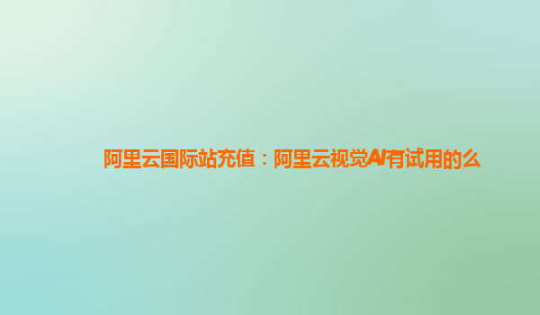 阿里云国际站充值：阿里云视觉AI有试用的么