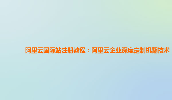 阿里云国际站注册教程：阿里云企业深度定制机翻技术