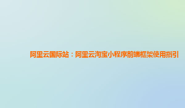 阿里云国际站：阿里云淘宝小程序前端框架使用指引