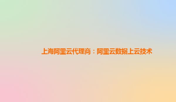 上海阿里云代理商：阿里云数据上云技术