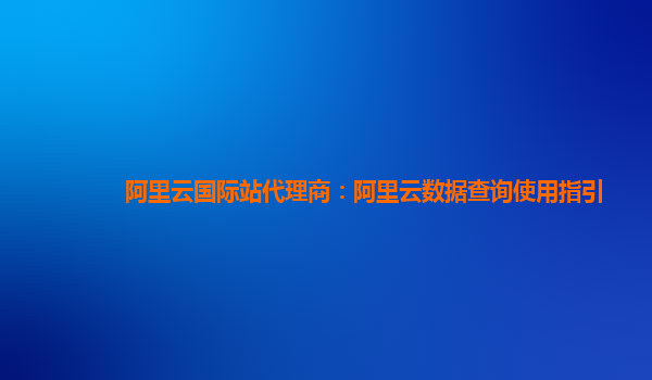 阿里云国际站代理商：阿里云数据查询使用指引