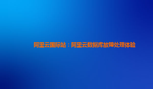 阿里云国际站：阿里云数据库故障处理体验