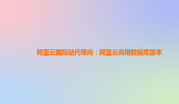 阿里云国际站代理商：阿里云商用数据库版本