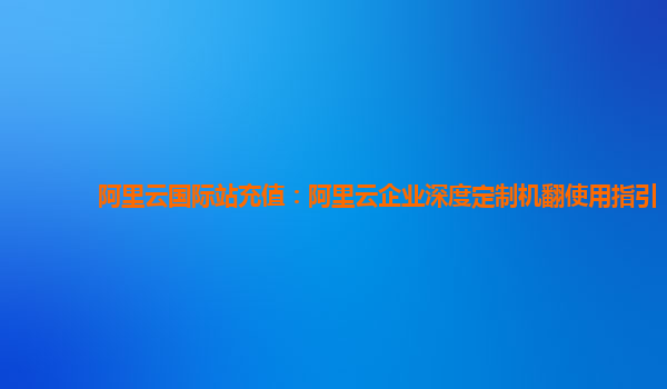 阿里云国际站充值：阿里云企业深度定制机翻使用指引