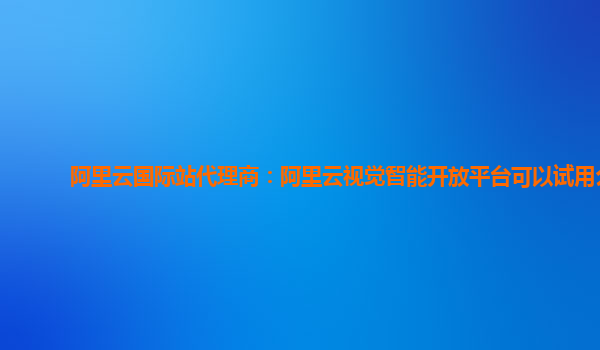 阿里云国际站代理商：阿里云视觉智能开放平台可以试用么