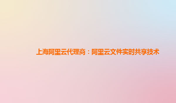 上海阿里云代理商：阿里云文件实时共享技术