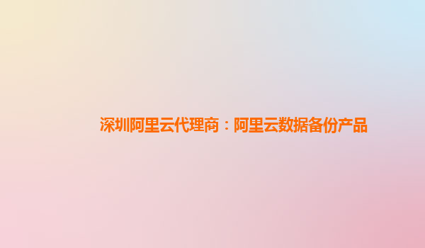 深圳阿里云代理商：阿里云数据备份产品