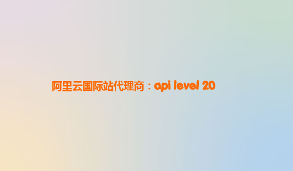 阿里云国际站代理商：api level 20