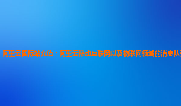 阿里云国际站充值：阿里云移动互联网以及物联网领域的消息队列产品体验