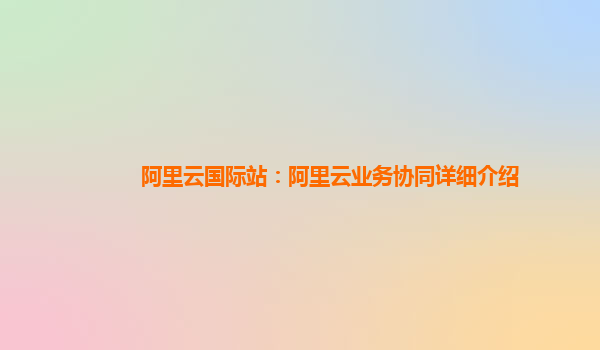阿里云国际站：阿里云业务协同详细介绍