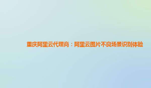 重庆阿里云代理商：阿里云图片不良场景识别体验