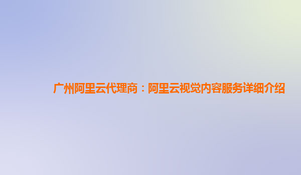 广州阿里云代理商：阿里云视觉内容服务详细介绍