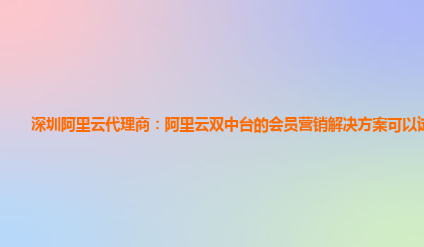 深圳阿里云代理商：阿里云双中台的会员营销解决方案可以试用么
