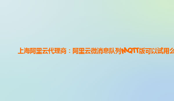 上海阿里云代理商：阿里云微消息队列MQTT版可以试用么