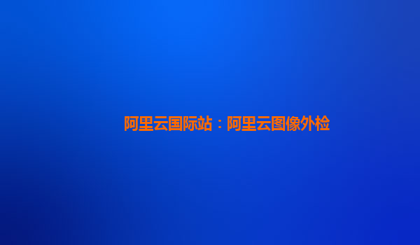 阿里云国际站：阿里云图像外检