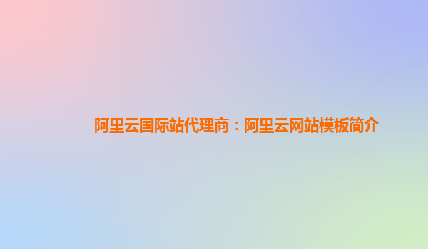 阿里云国际站代理商：阿里云网站模板简介