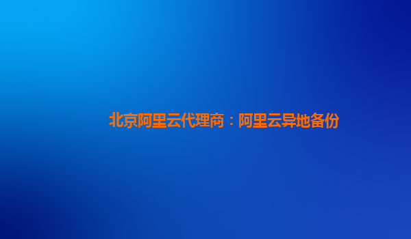 北京阿里云代理商：阿里云异地备份