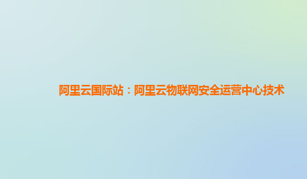 阿里云国际站：阿里云物联网安全运营中心技术