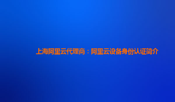 上海阿里云代理商：阿里云设备身份认证简介
