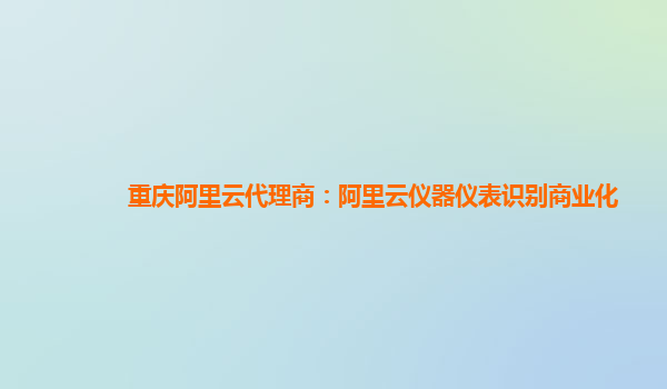 重庆阿里云代理商：阿里云仪器仪表识别商业化