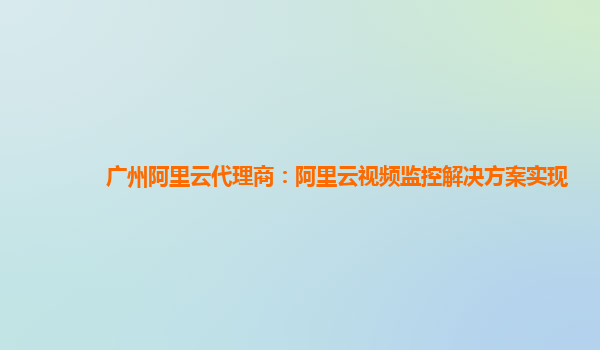 广州阿里云代理商：阿里云视频监控解决方案实现