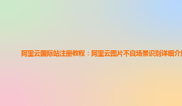 阿里云国际站注册教程：阿里云图片不良场景识别详细介绍