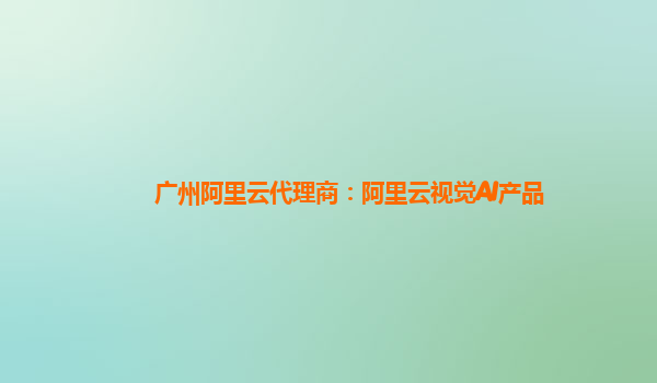 广州阿里云代理商：阿里云视觉AI产品