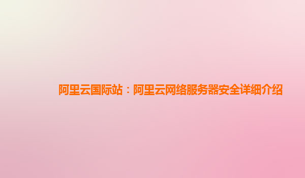阿里云国际站：阿里云网络服务器安全详细介绍