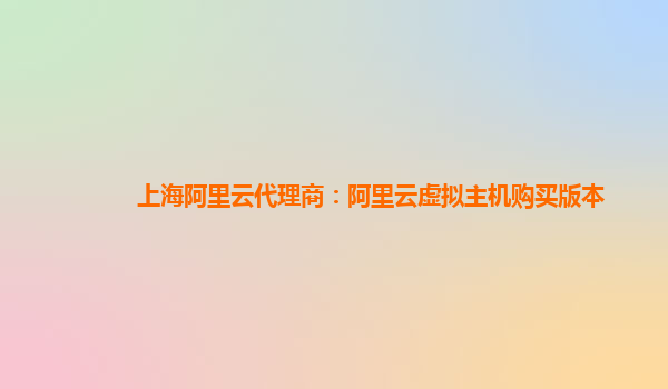 上海阿里云代理商：阿里云虚拟主机购买版本
