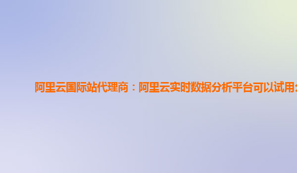 阿里云国际站代理商：阿里云实时数据分析平台可以试用么