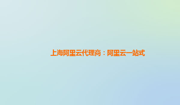 上海阿里云代理商：阿里云一站式