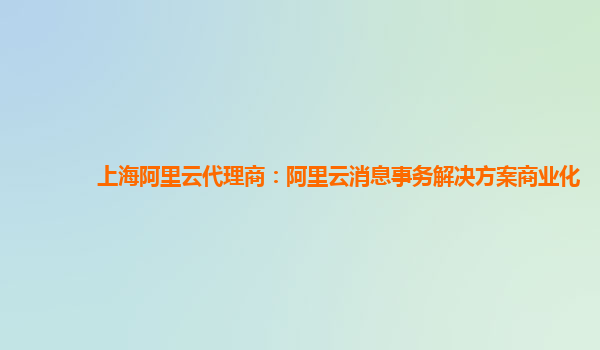 上海阿里云代理商：阿里云消息事务解决方案商业化