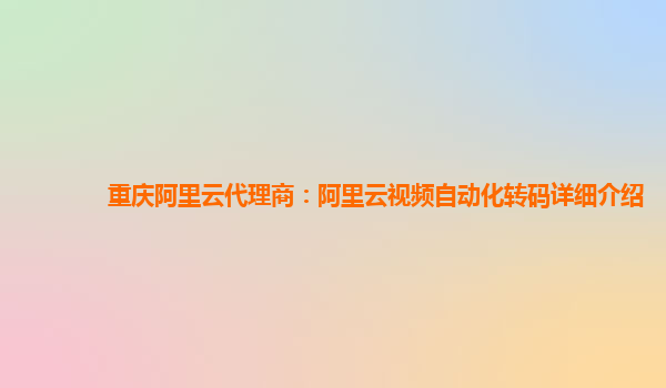 重庆阿里云代理商：阿里云视频自动化转码详细介绍