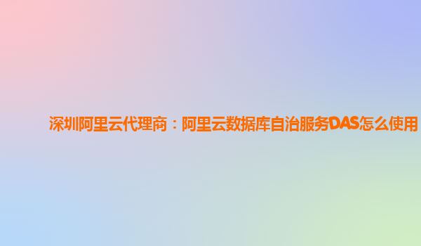 深圳阿里云代理商：阿里云数据库自治服务DAS怎么使用
