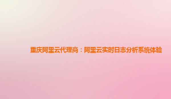 重庆阿里云代理商：阿里云实时日志分析系统体验