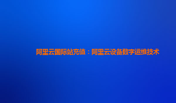 阿里云国际站充值：阿里云设备数字运维技术