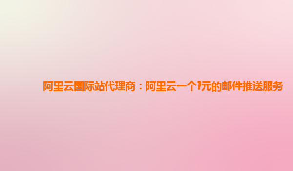 阿里云国际站代理商：阿里云一个1元的邮件推送服务