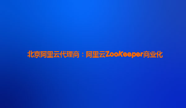 北京阿里云代理商：阿里云ZooKeeper商业化
