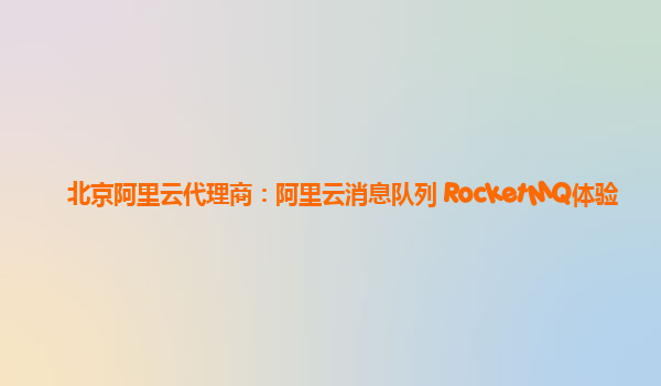 北京阿里云代理商：阿里云消息队列 RocketMQ体验