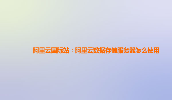 阿里云国际站：阿里云数据存储服务器怎么使用