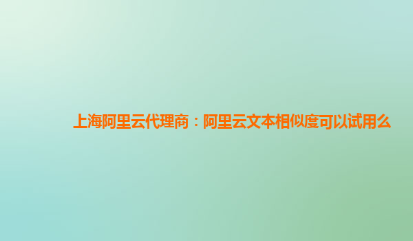 上海阿里云代理商：阿里云文本相似度可以试用么