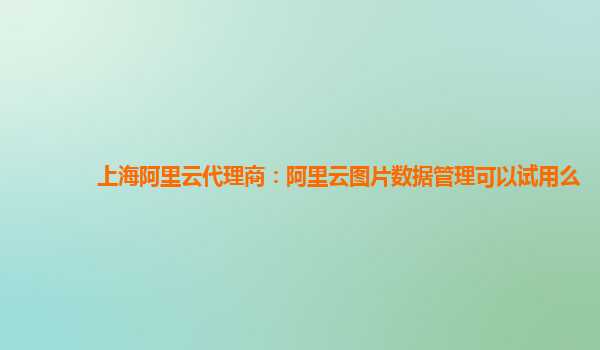 上海阿里云代理商：阿里云图片数据管理可以试用么